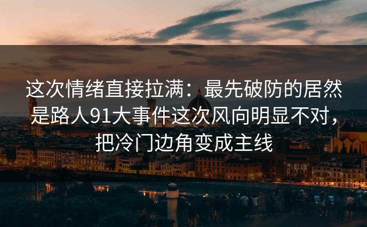 这次情绪直接拉满：最先破防的居然是路人91大事件这次风向明显不对，把冷门边角变成主线
