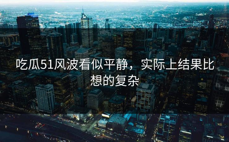 吃瓜51风波看似平静,实际上结果比想的复杂 吃瓜51风波看似平静,实际上结果比想的复杂