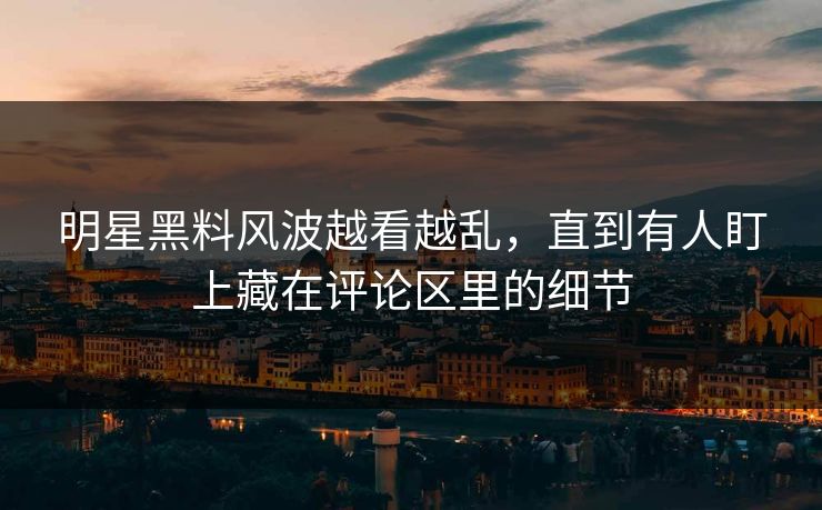 明星黑料风波越看越乱，直到有人盯上藏在评论区里的细节