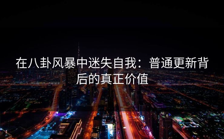 在八卦风暴中迷失自我:普通更新背后的真正价值 在八卦风暴中迷失自我:普通更新背后的真正价值
